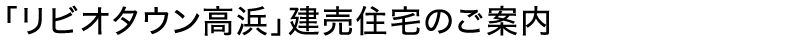 「リビオタウン高浜」建売住宅のご案内