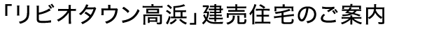 「リビオタウン高浜」建売住宅のご案内